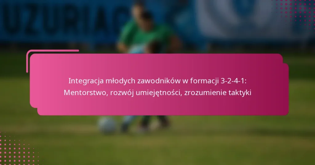 Integracja młodych zawodników w formacji 3-2-4-1: Mentorstwo, rozwój umiejętności, zrozumienie taktyki