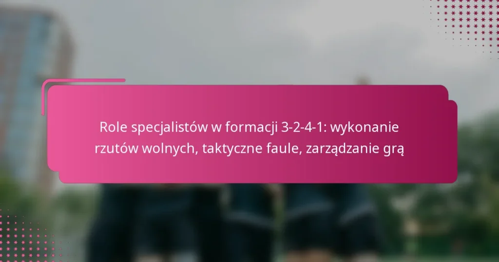 Role specjalistów w formacji 3-2-4-1: wykonanie rzutów wolnych, taktyczne faule, zarządzanie grą