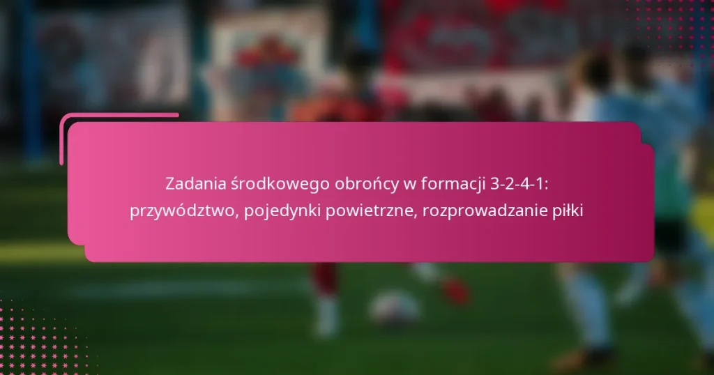 Zadania środkowego obrońcy w formacji 3-2-4-1: przywództwo, pojedynki powietrzne, rozprowadzanie piłki