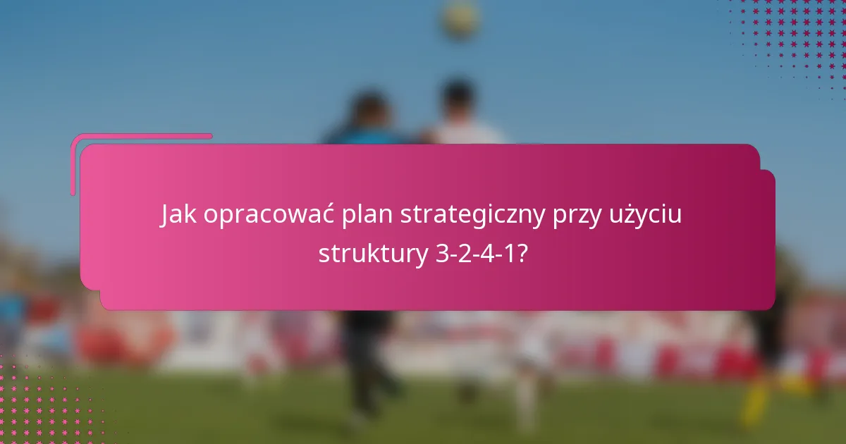 Jak opracować plan strategiczny przy użyciu struktury 3-2-4-1?