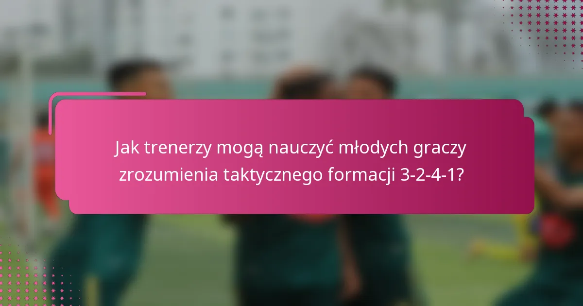 Jak trenerzy mogą nauczyć młodych graczy zrozumienia taktycznego formacji 3-2-4-1?