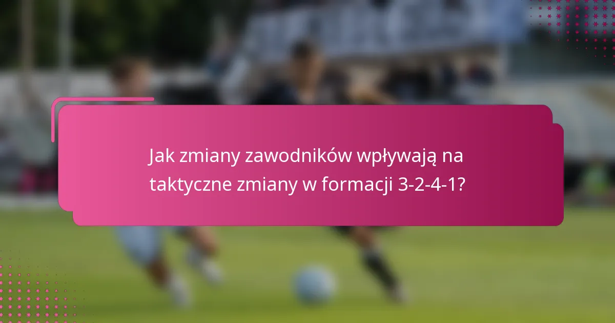 Jak zmiany zawodników wpływają na taktyczne zmiany w formacji 3-2-4-1?