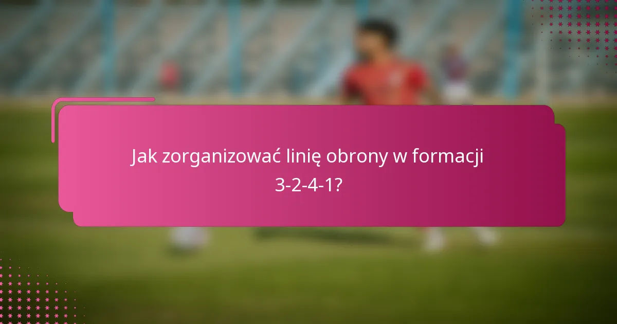 Jak zorganizować linię obrony w formacji 3-2-4-1?