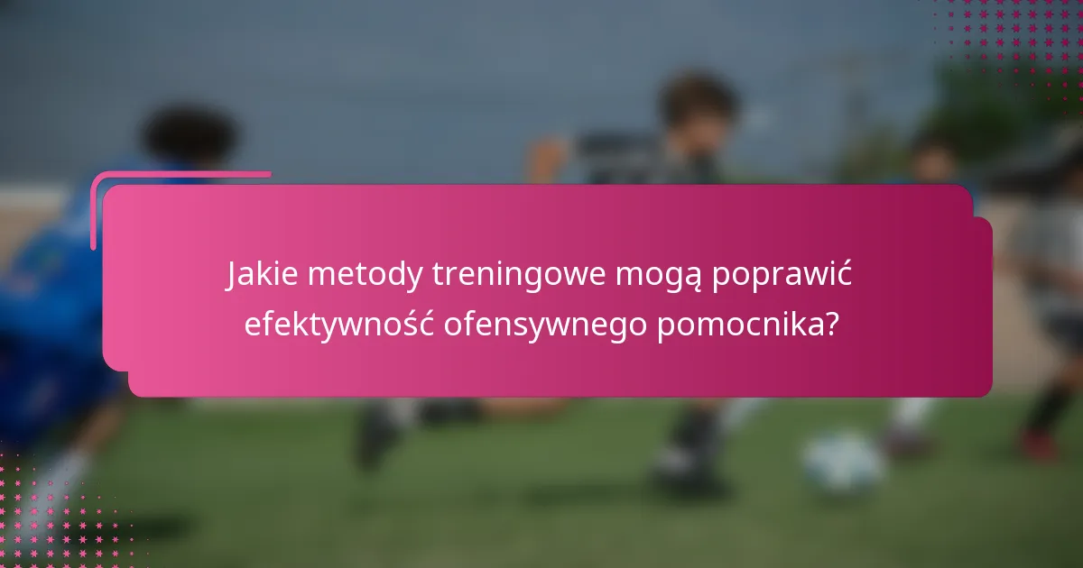 Jakie metody treningowe mogą poprawić efektywność ofensywnego pomocnika?