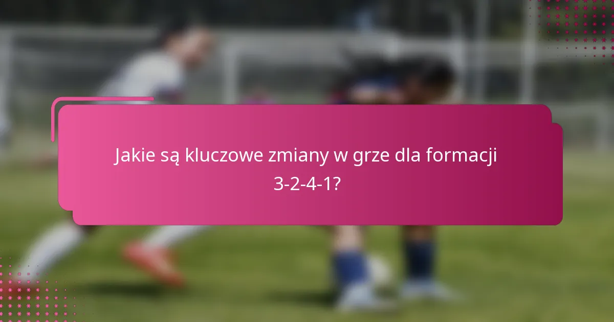 Jakie są kluczowe zmiany w grze dla formacji 3-2-4-1?