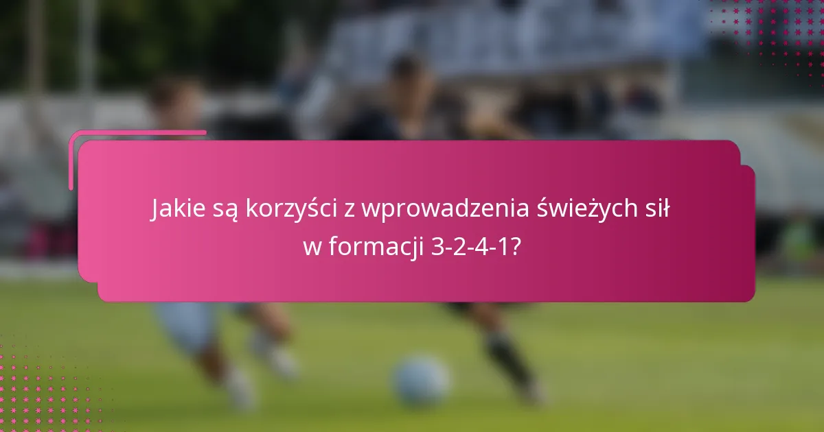 Jakie są korzyści z wprowadzenia świeżych sił w formacji 3-2-4-1?