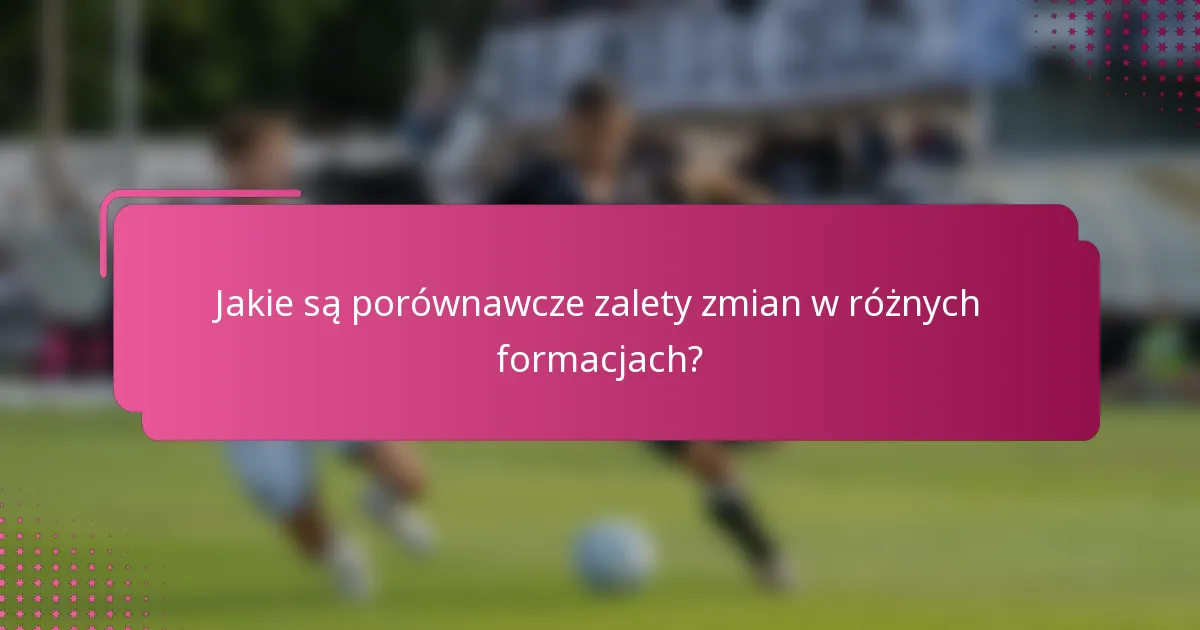 Jakie są porównawcze zalety zmian w różnych formacjach?