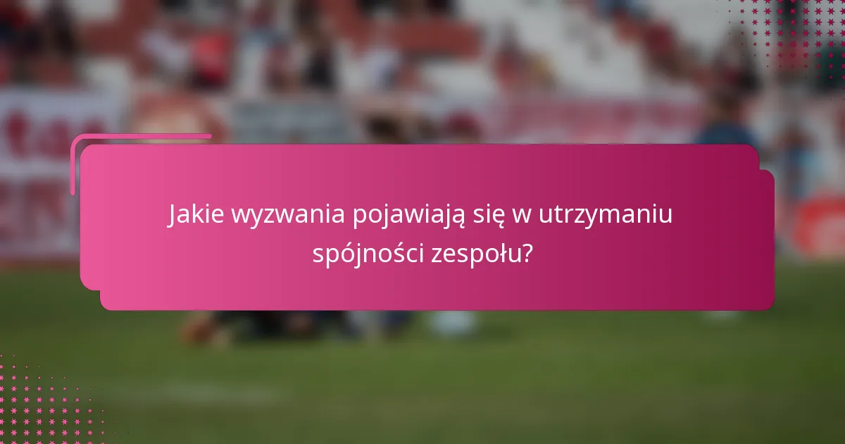 Jakie wyzwania pojawiają się w utrzymaniu spójności zespołu?