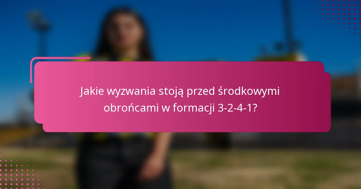 Jakie wyzwania stoją przed środkowymi obrońcami w formacji 3-2-4-1?