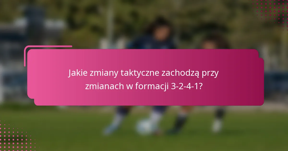 Jakie zmiany taktyczne zachodzą przy zmianach w formacji 3-2-4-1?