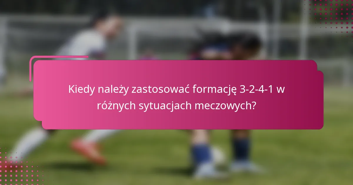 Kiedy należy zastosować formację 3-2-4-1 w różnych sytuacjach meczowych?