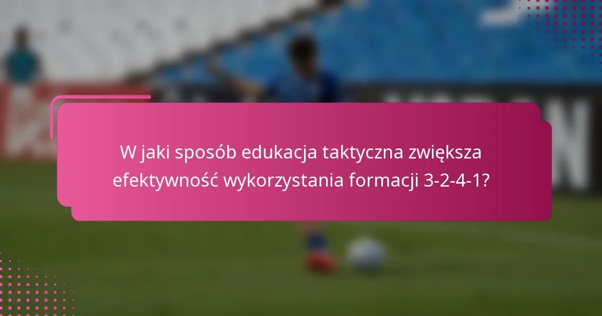 W jaki sposób edukacja taktyczna zwiększa efektywność wykorzystania formacji 3-2-4-1?